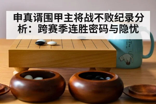 申真谞围甲主将战不败纪录分析：跨赛季连胜密码与隐忧