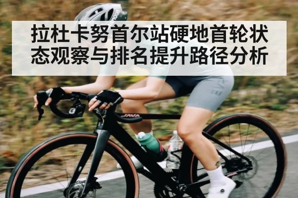 拉杜卡努首尔站硬地首轮状态观察与排名提升路径分析
