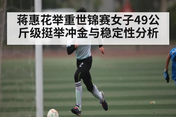 蒋惠花举重世锦赛女子49公斤级挺举冲金与稳定性分析