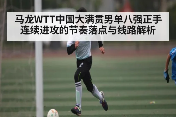 马龙WTT中国大满贯男单八强正手连续进攻的节奏落点与线路解析