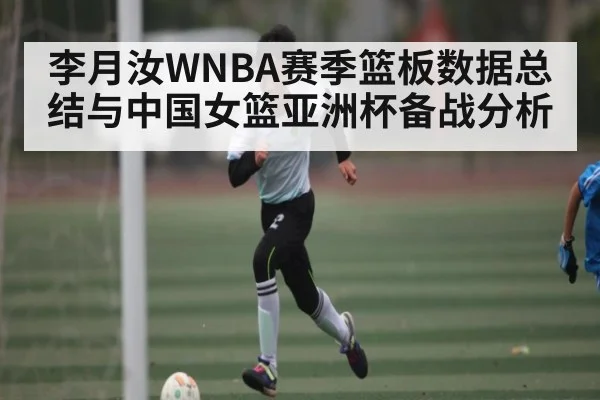 李月汝WNBA赛季篮板数据总结与中国女篮亚洲杯备战分析