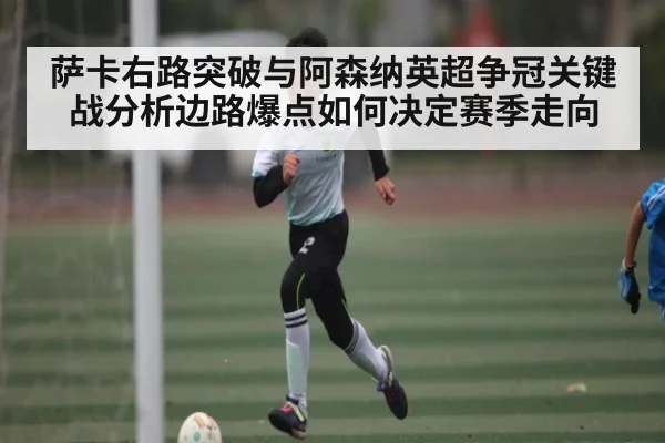 萨卡右路突破与阿森纳英超争冠关键战分析边路爆点如何决定赛季走向