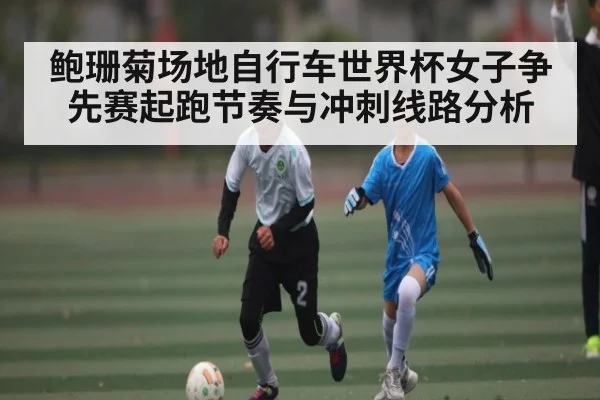 鲍珊菊场地自行车世界杯女子争先赛起跑节奏与冲刺线路分析