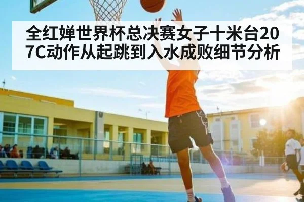 全红婵世界杯总决赛女子十米台207C动作从起跳到入水成败细节分析 | kaiyun